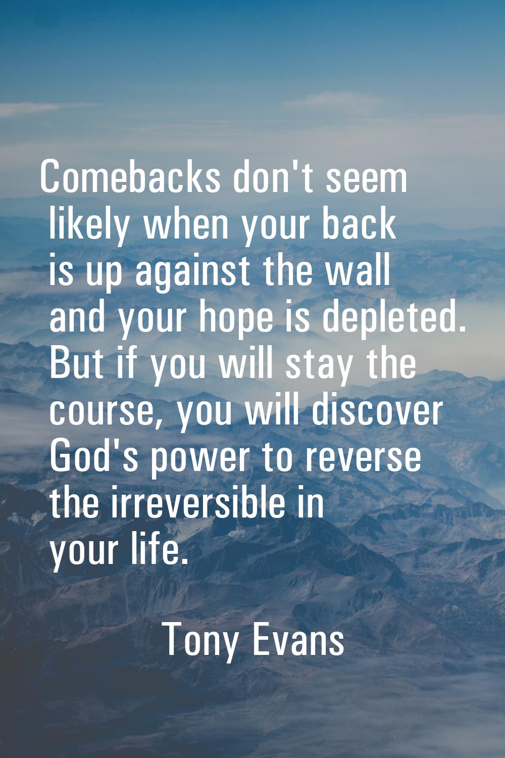 Comebacks don't seem likely when your back is up against the wall and your hope is depleted. But if