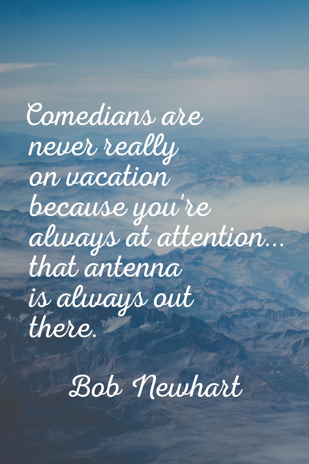 Comedians are never really on vacation because you're always at attention... that antenna is always