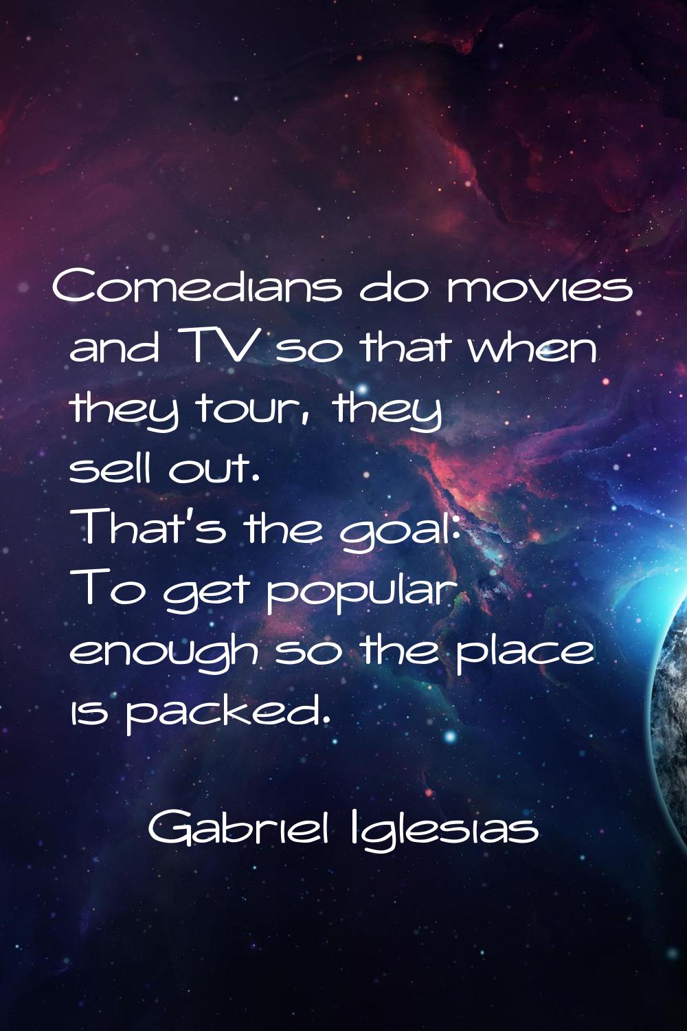 Comedians do movies and TV so that when they tour, they sell out. That's the goal: To get popular e