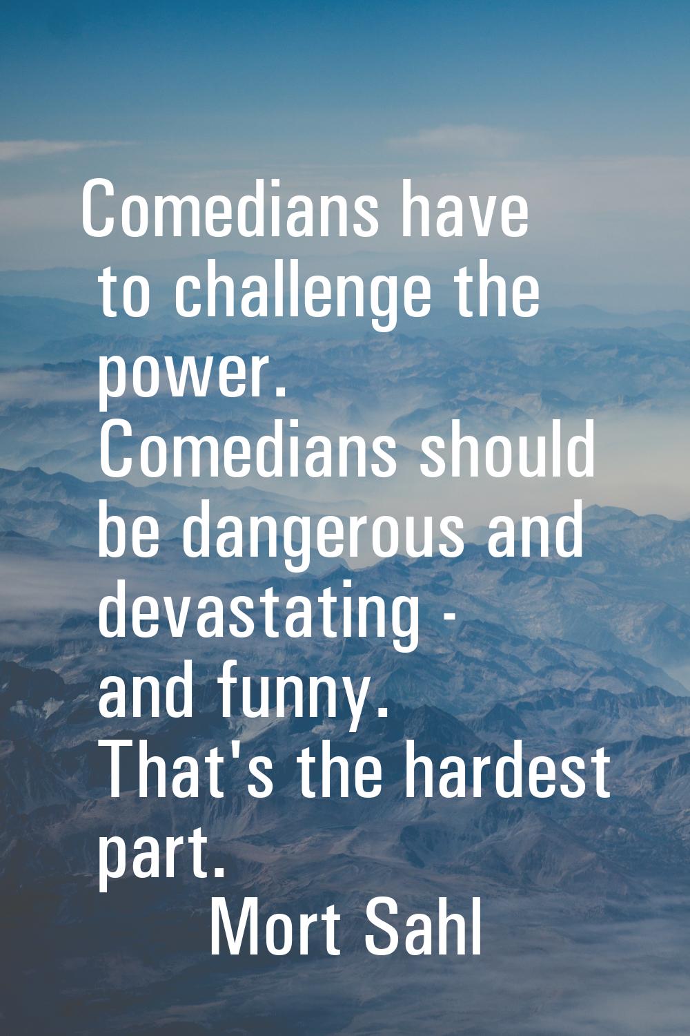 Comedians have to challenge the power. Comedians should be dangerous and devastating - and funny. T