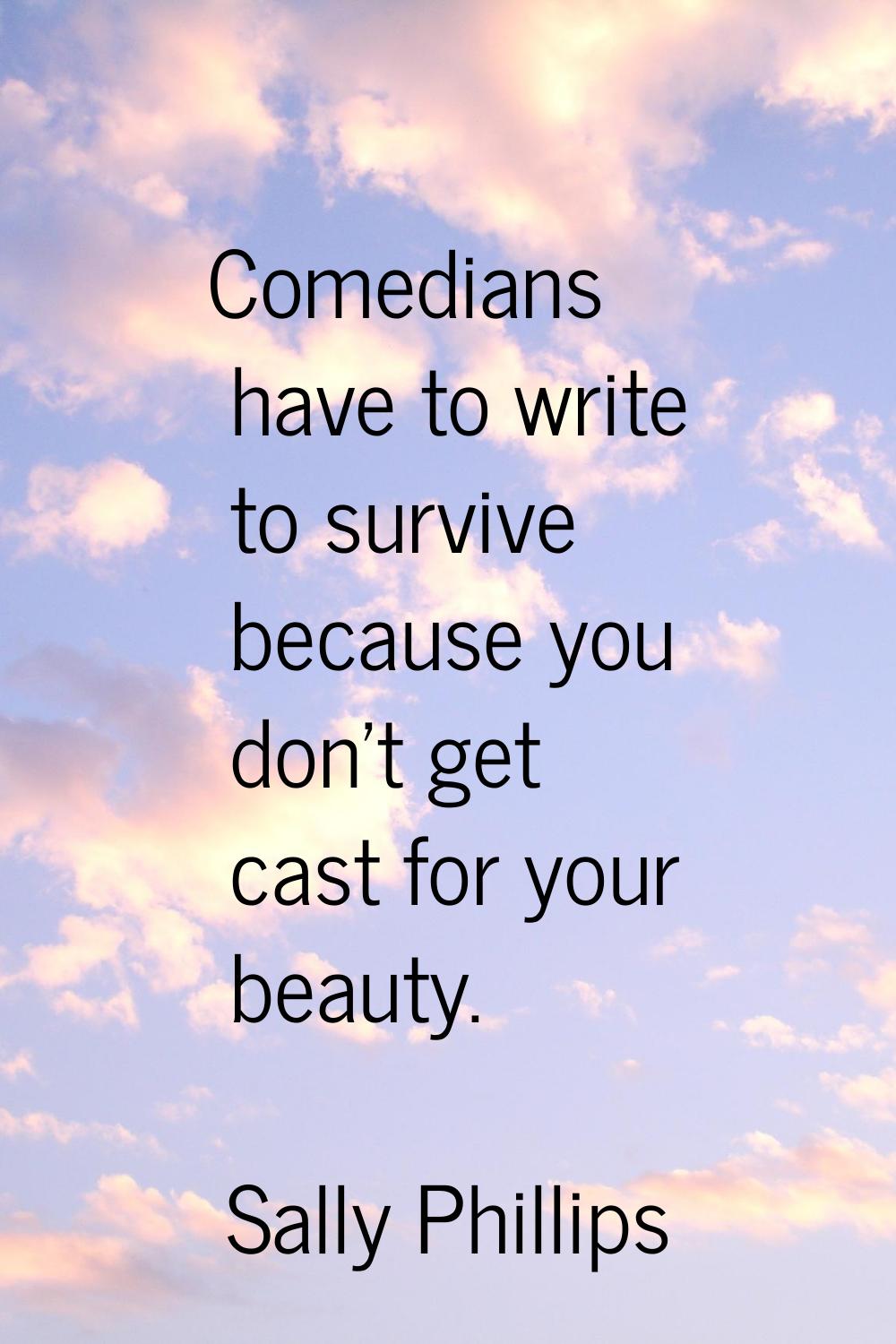 Comedians have to write to survive because you don't get cast for your beauty.