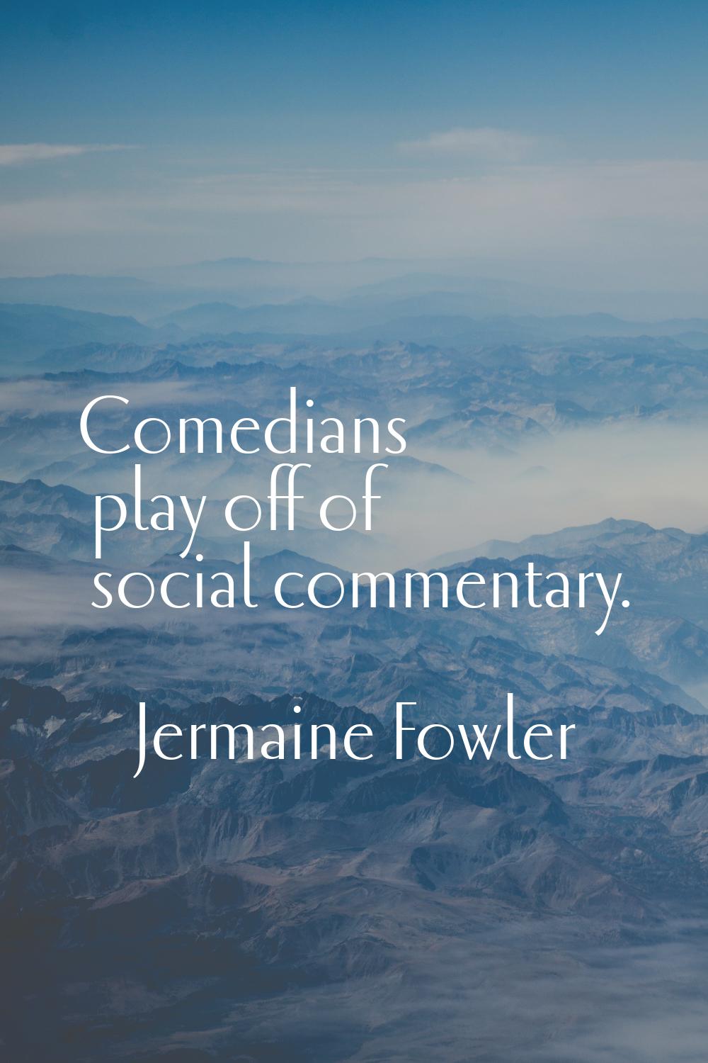 Comedians play off of social commentary.