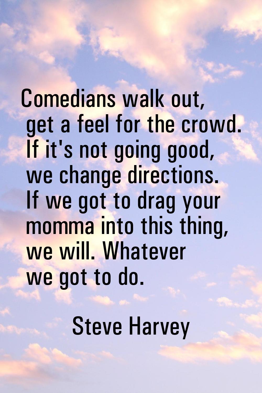 Comedians walk out, get a feel for the crowd. If it's not going good, we change directions. If we g