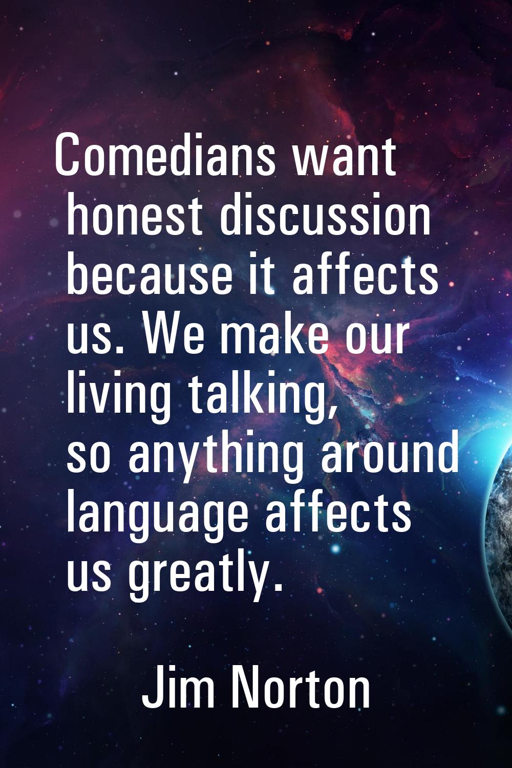Comedians want honest discussion because it affects us. We make our living talking, so anything aro