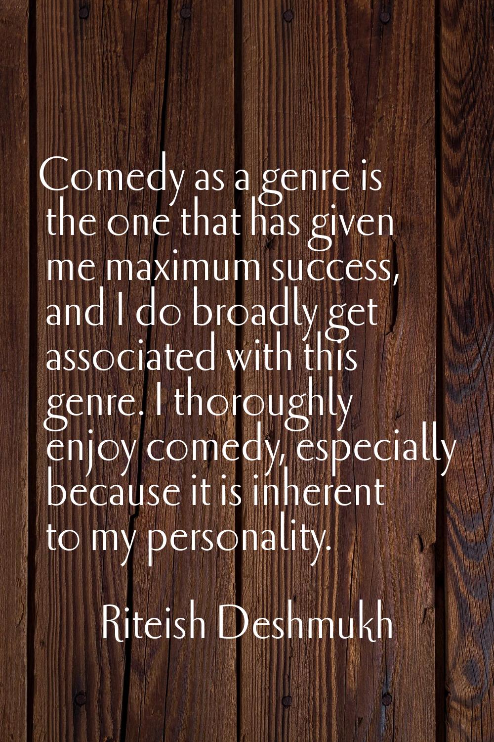 Comedy as a genre is the one that has given me maximum success, and I do broadly get associated wit