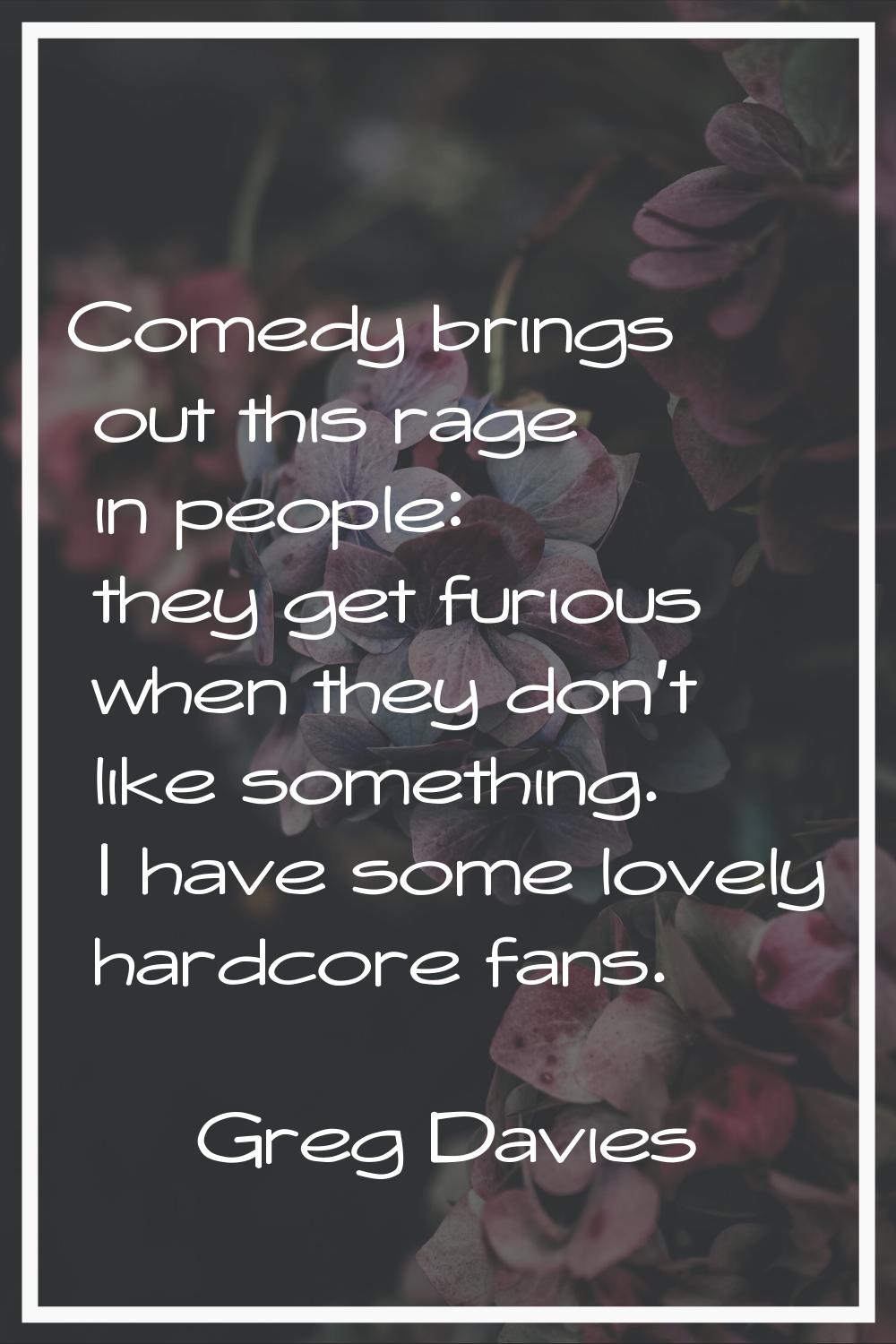 Comedy brings out this rage in people: they get furious when they don't like something. I have some