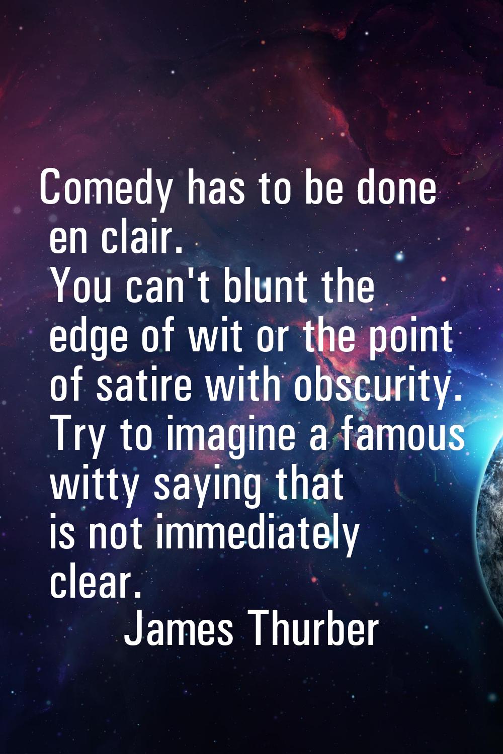 Comedy has to be done en clair. You can't blunt the edge of wit or the point of satire with obscuri