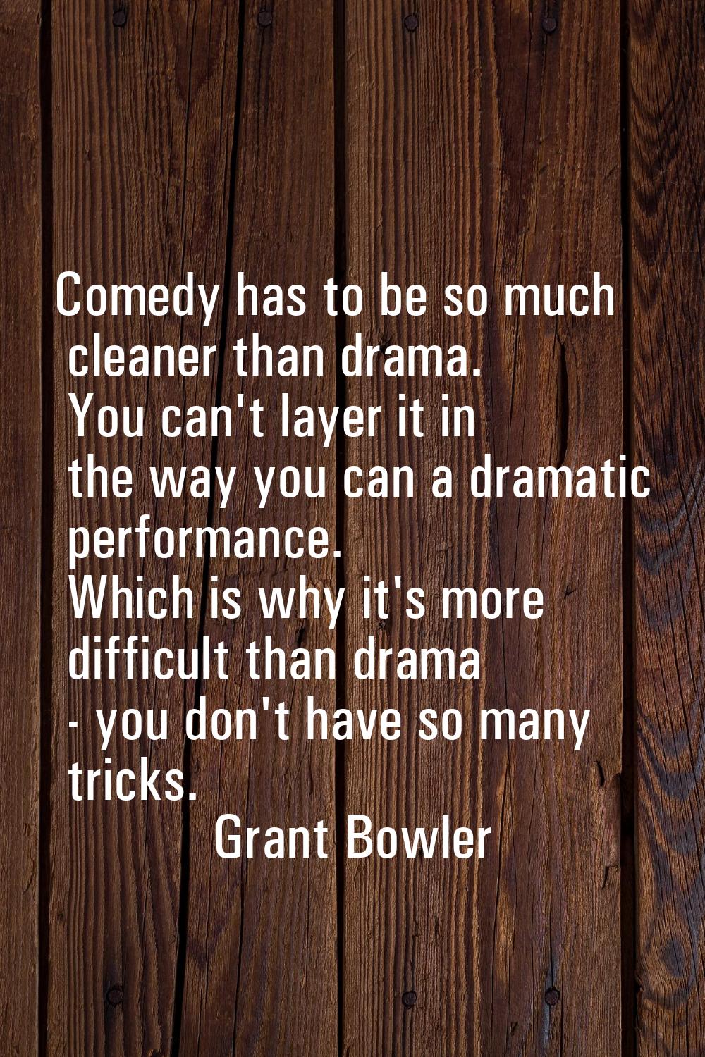 Comedy has to be so much cleaner than drama. You can't layer it in the way you can a dramatic perfo