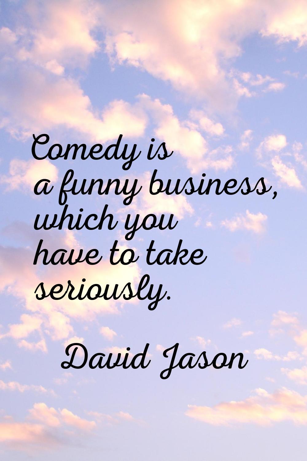 Comedy is a funny business, which you have to take seriously.