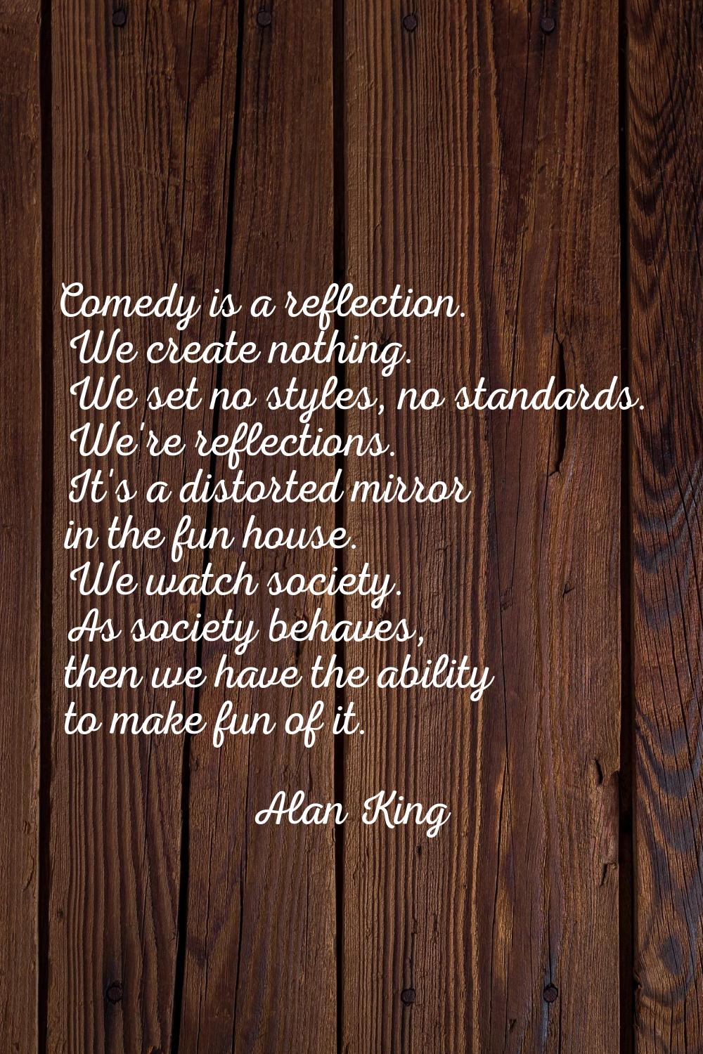 Comedy is a reflection. We create nothing. We set no styles, no standards. We're reflections. It's 