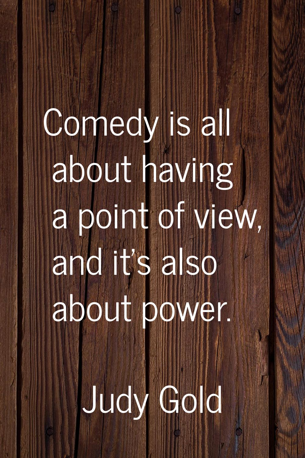 Comedy is all about having a point of view, and it's also about power.