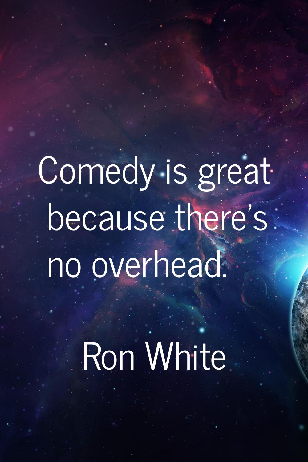 Comedy is great because there's no overhead.