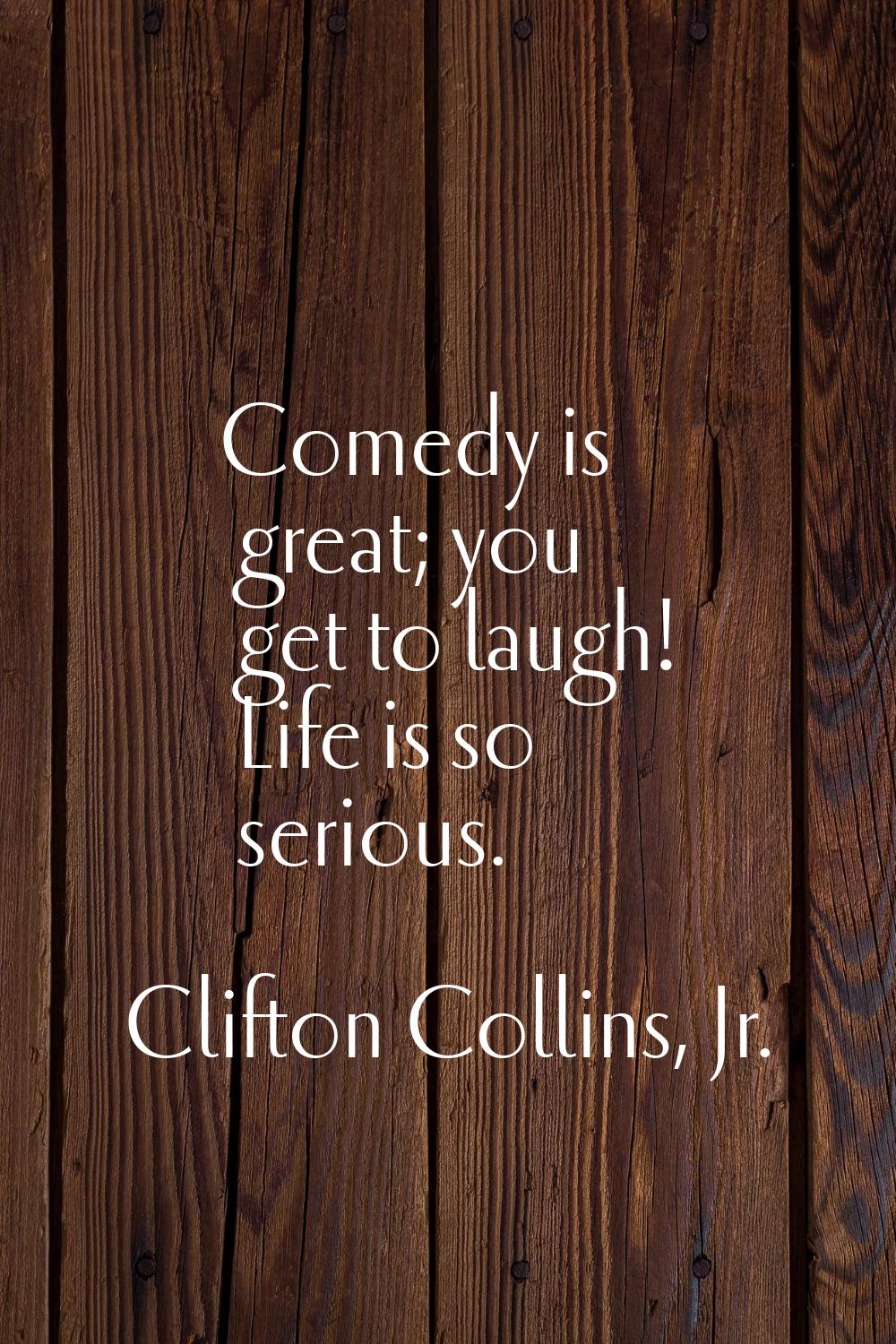 Comedy is great; you get to laugh! Life is so serious.