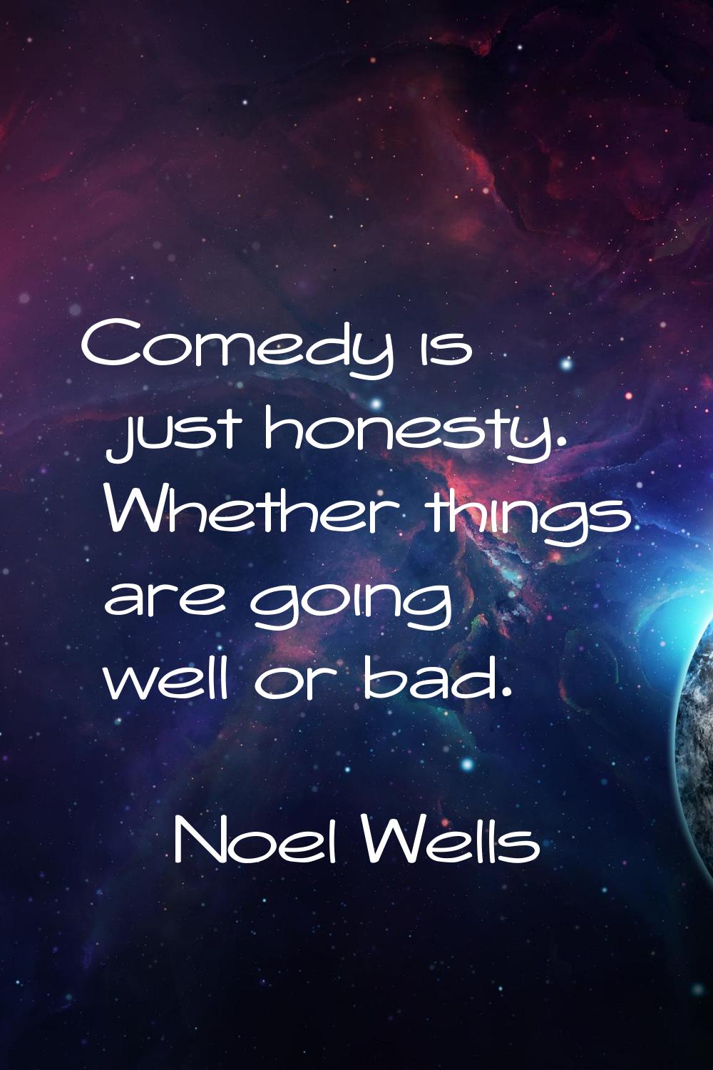 Comedy is just honesty. Whether things are going well or bad.