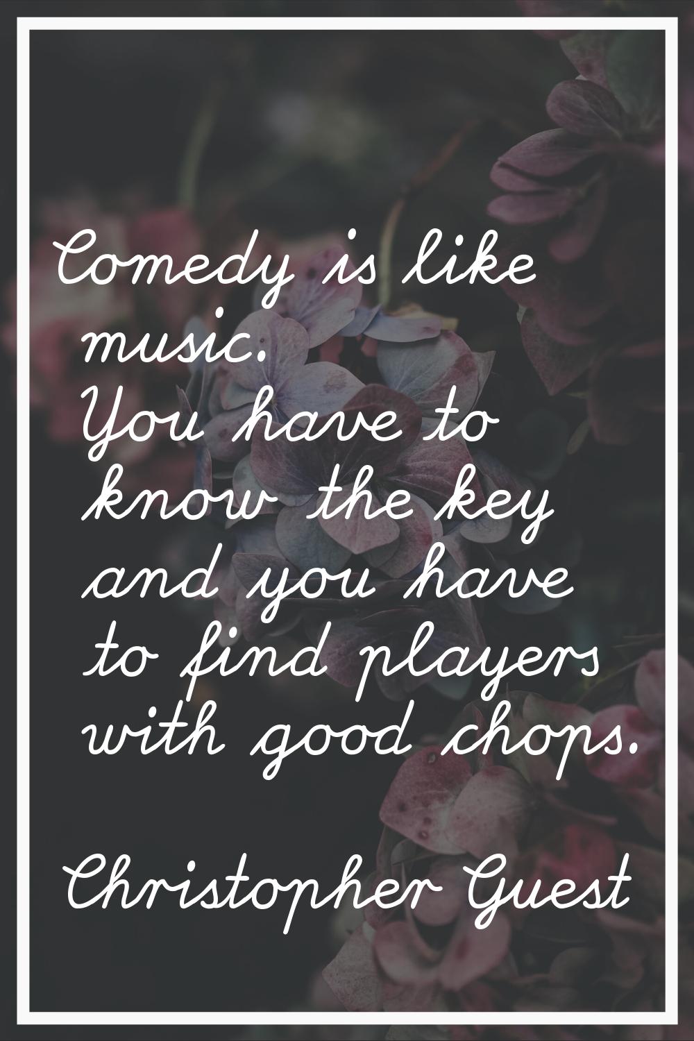 Comedy is like music. You have to know the key and you have to find players with good chops.