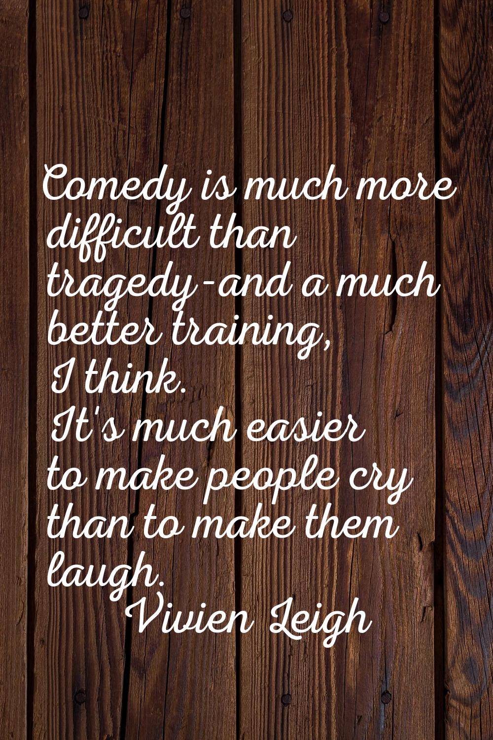 Comedy is much more difficult than tragedy-and a much better training, I think. It's much easier to