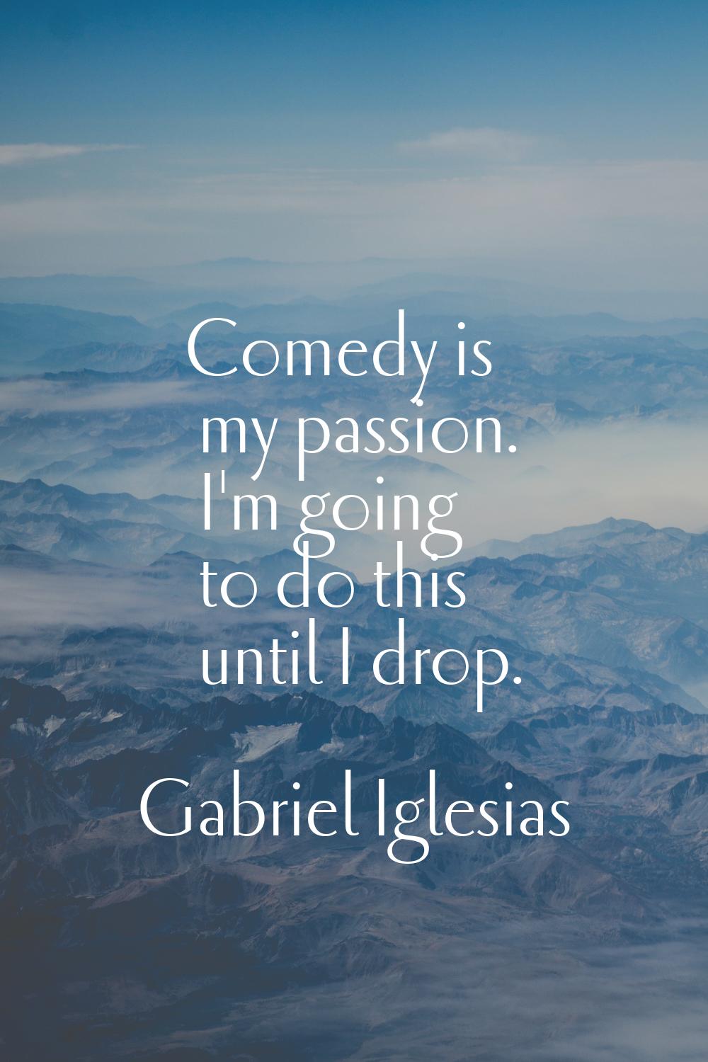 Comedy is my passion. I'm going to do this until I drop.