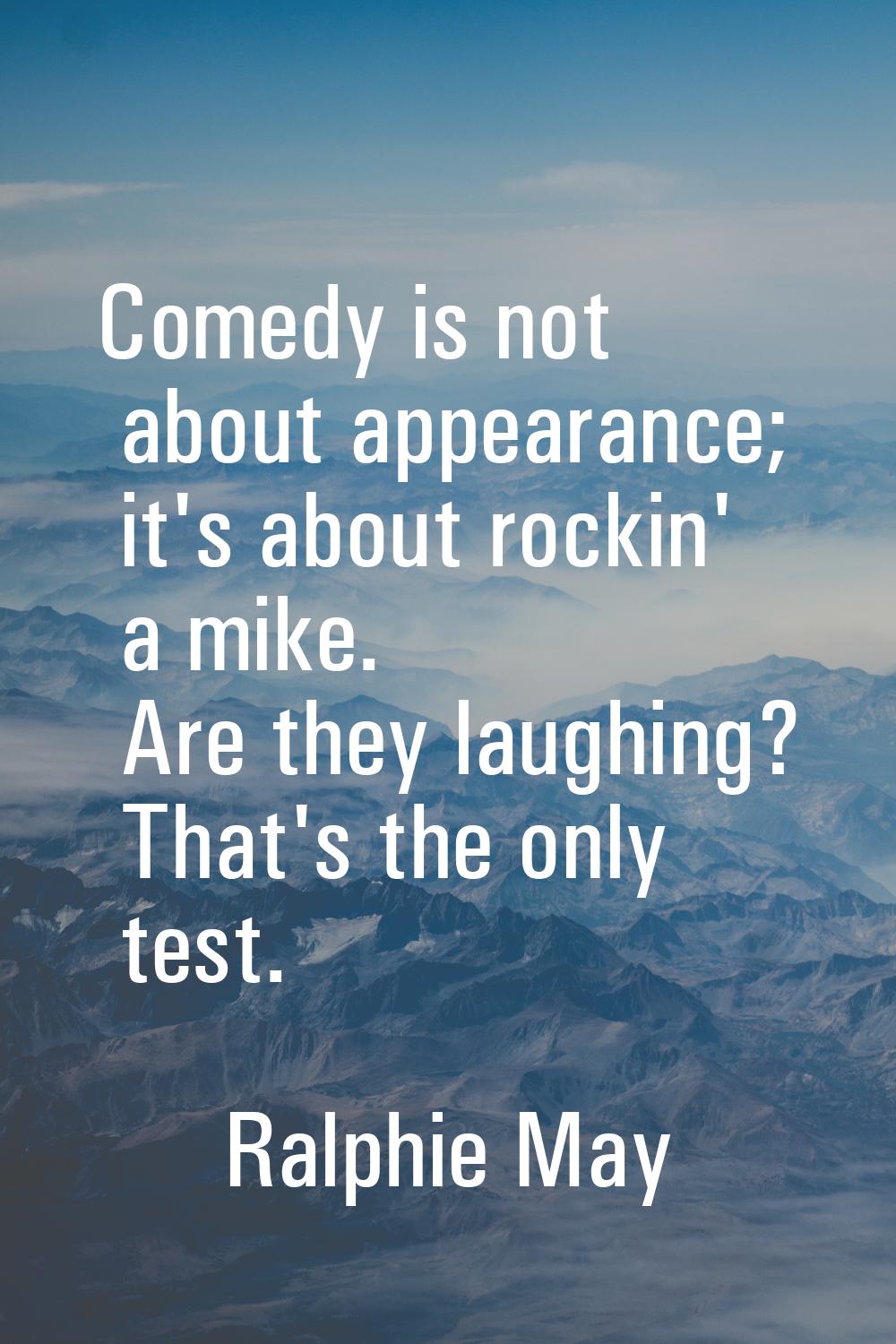 Comedy is not about appearance; it's about rockin' a mike. Are they laughing? That's the only test.