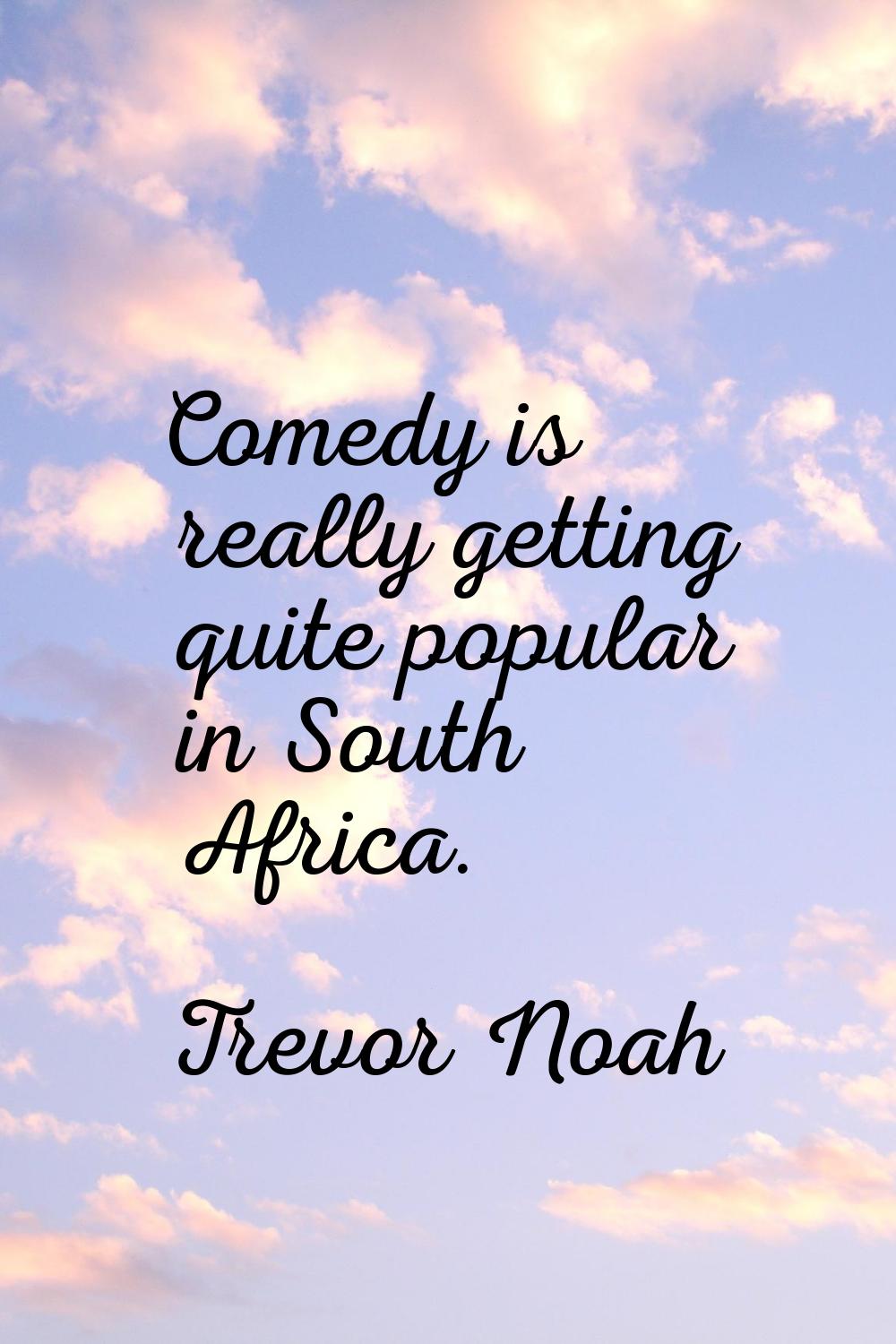 Comedy is really getting quite popular in South Africa.