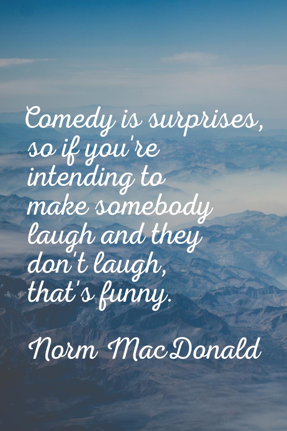 Comedy is surprises, so if you're intending to make somebody laugh and they don't laugh, that's fun
