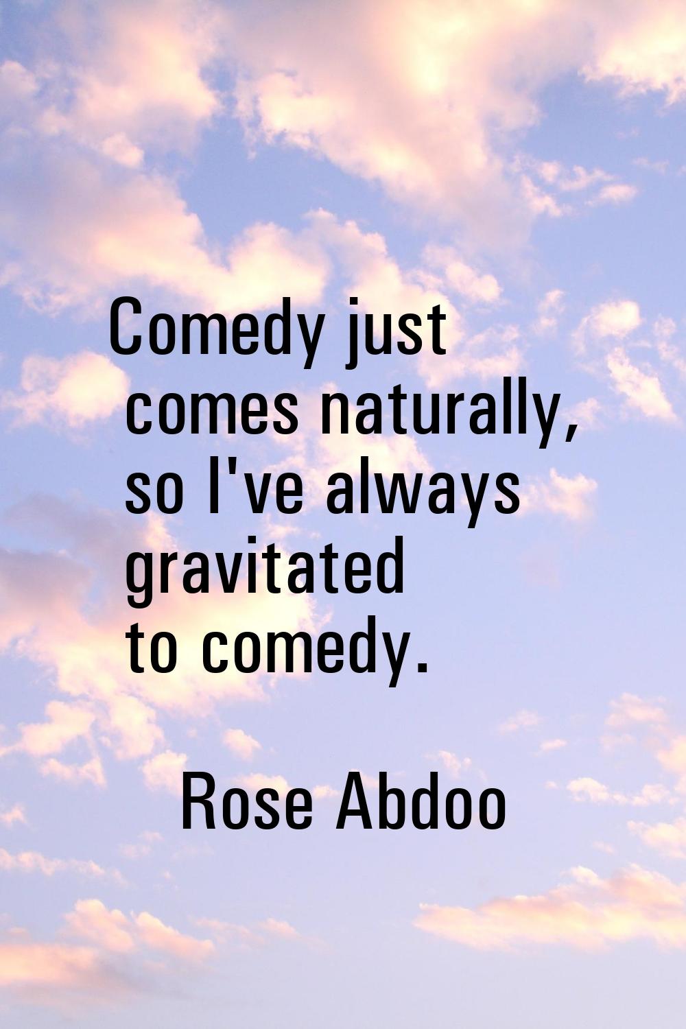 Comedy just comes naturally, so I've always gravitated to comedy.