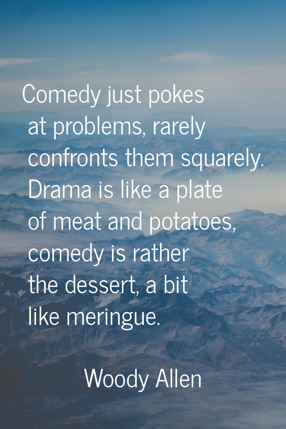 Comedy just pokes at problems, rarely confronts them squarely. Drama is like a plate of meat and po