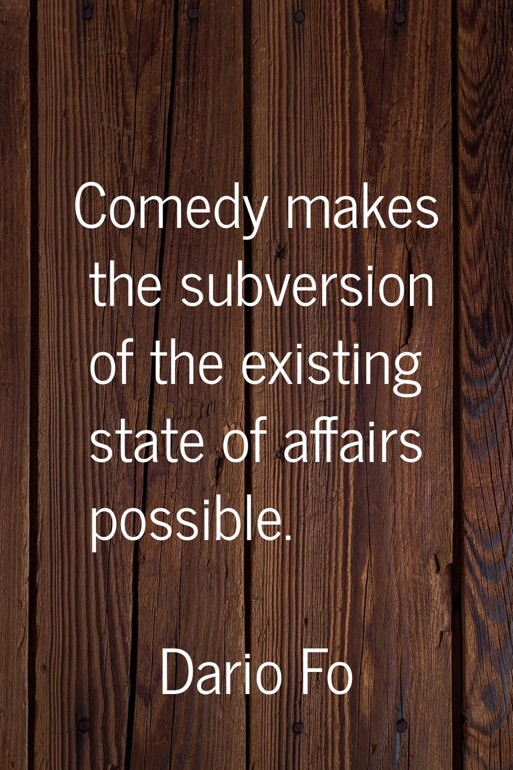 Comedy makes the subversion of the existing state of affairs possible.