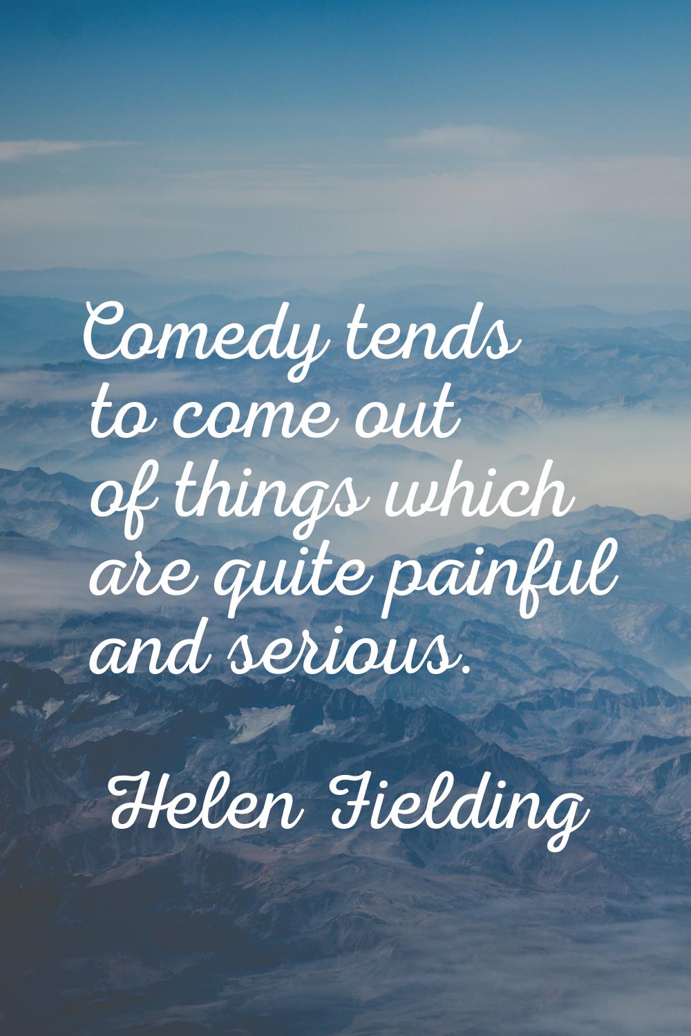 Comedy tends to come out of things which are quite painful and serious.