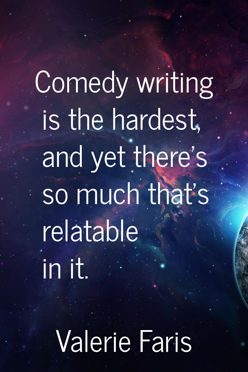 Comedy writing is the hardest, and yet there's so much that's relatable in it.