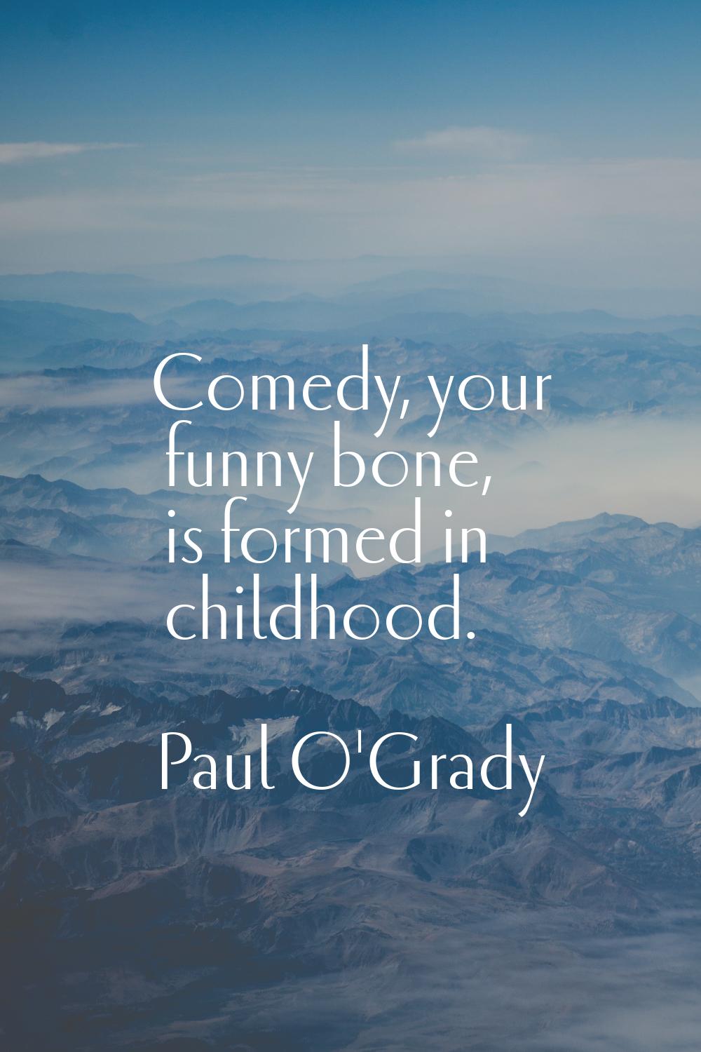 Comedy, your funny bone, is formed in childhood.