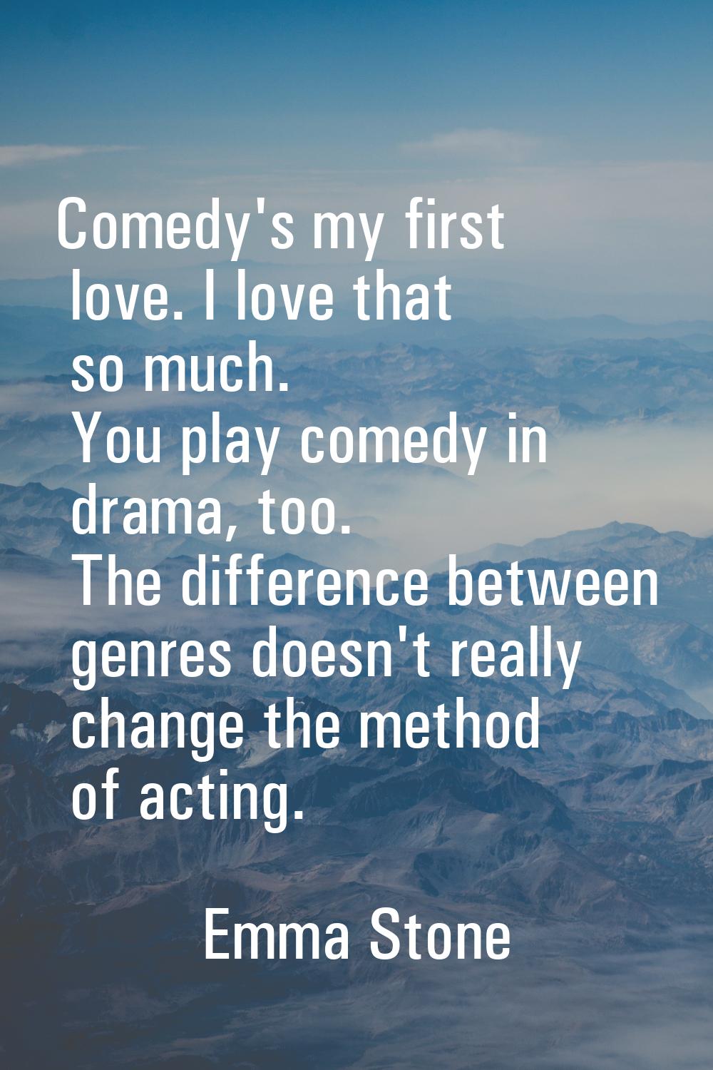 Comedy's my first love. I love that so much. You play comedy in drama, too. The difference between 