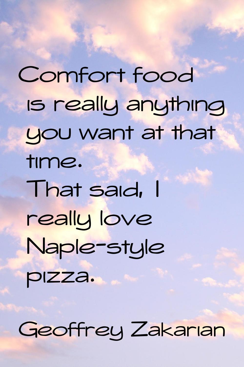 Comfort food is really anything you want at that time. That said, I really love Naple-style pizza.
