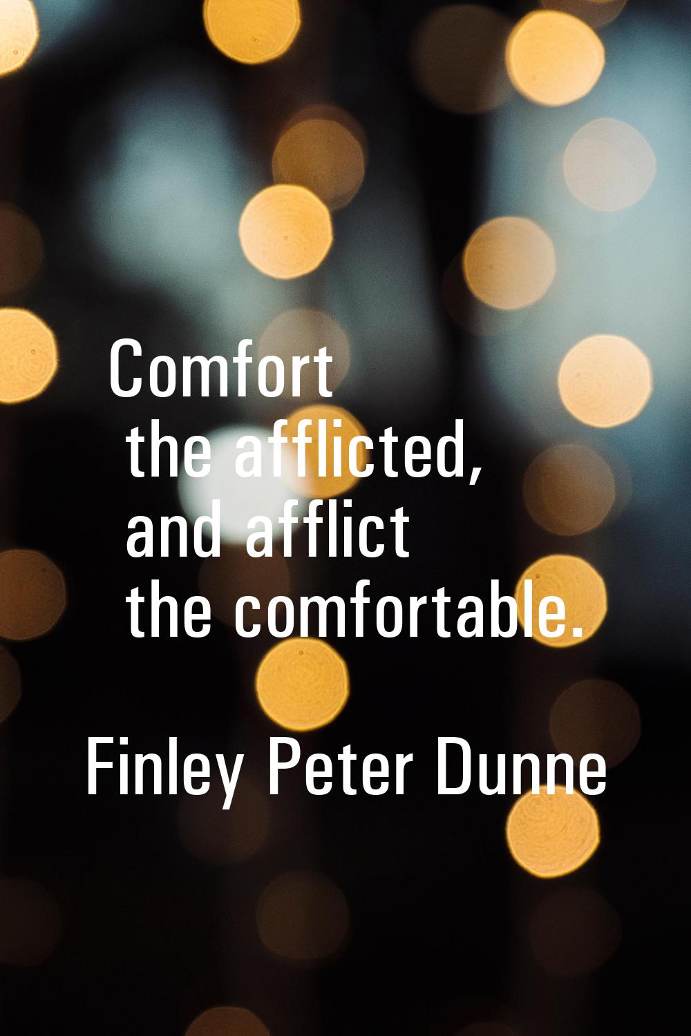 Comfort the afflicted, and afflict the comfortable.