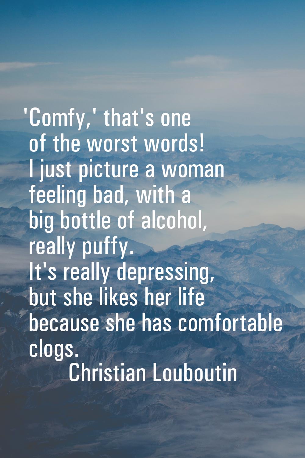 'Comfy,' that's one of the worst words! I just picture a woman feeling bad, with a big bottle of al