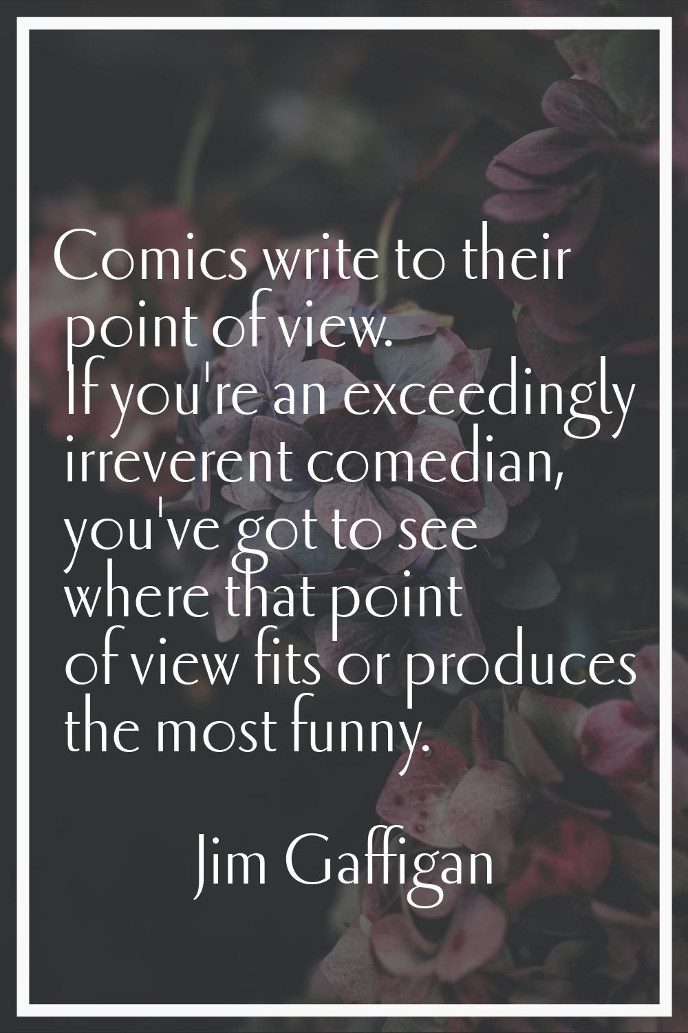 Comics write to their point of view. If you're an exceedingly irreverent comedian, you've got to se