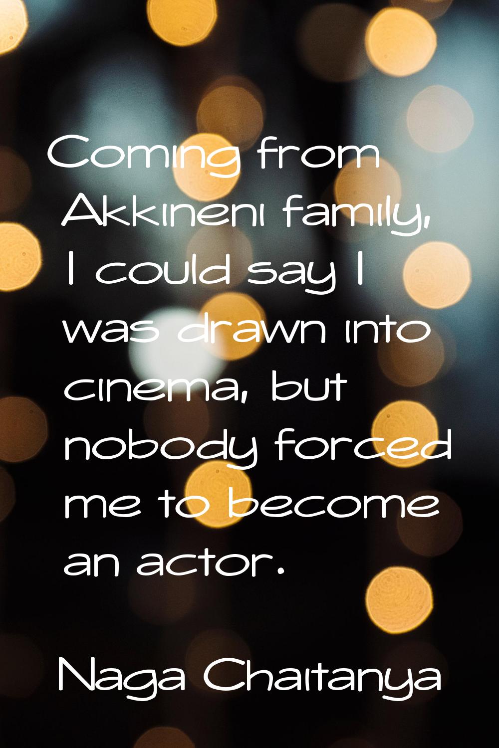 Coming from Akkineni family, I could say I was drawn into cinema, but nobody forced me to become an