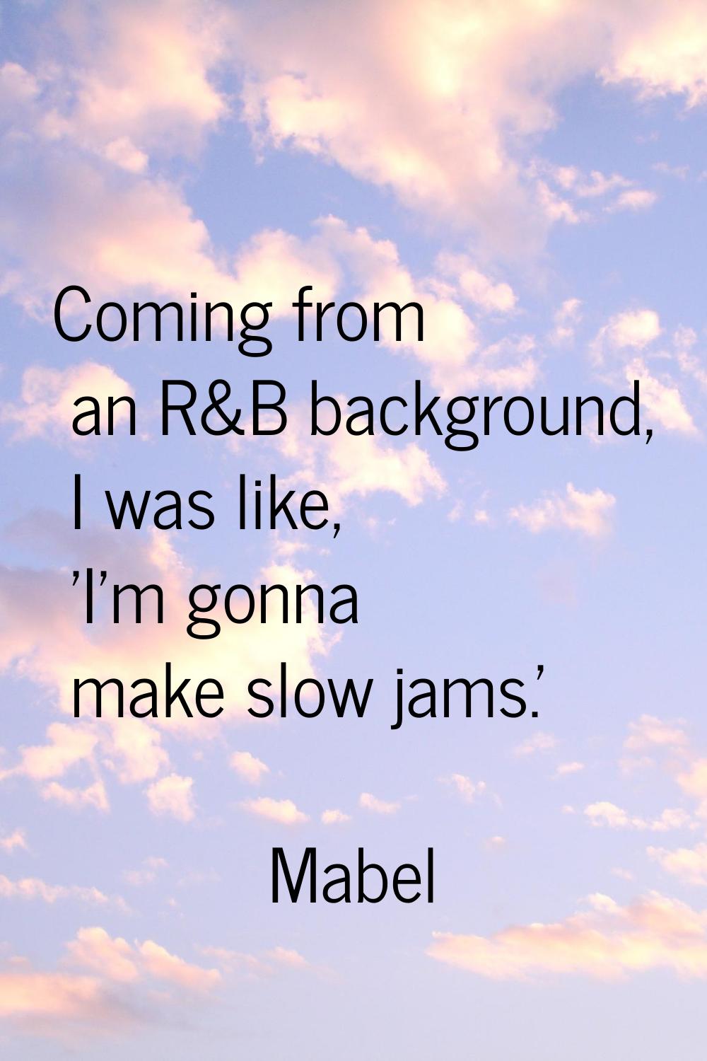 Coming from an R&B background, I was like, 'I'm gonna make slow jams.'