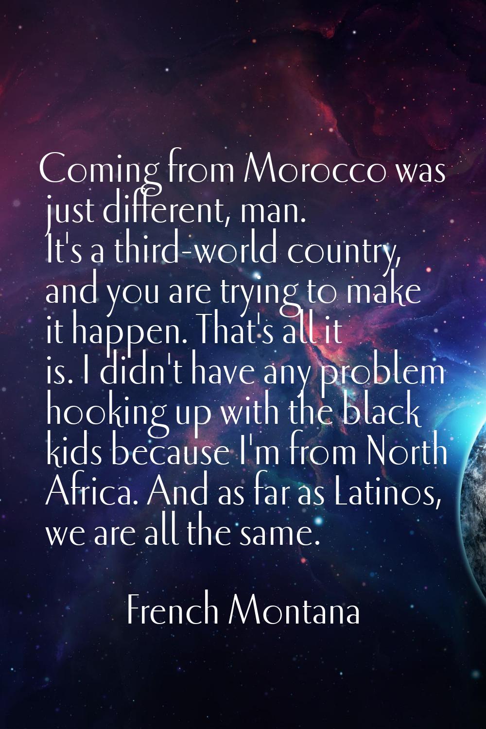 Coming from Morocco was just different, man. It's a third-world country, and you are trying to make