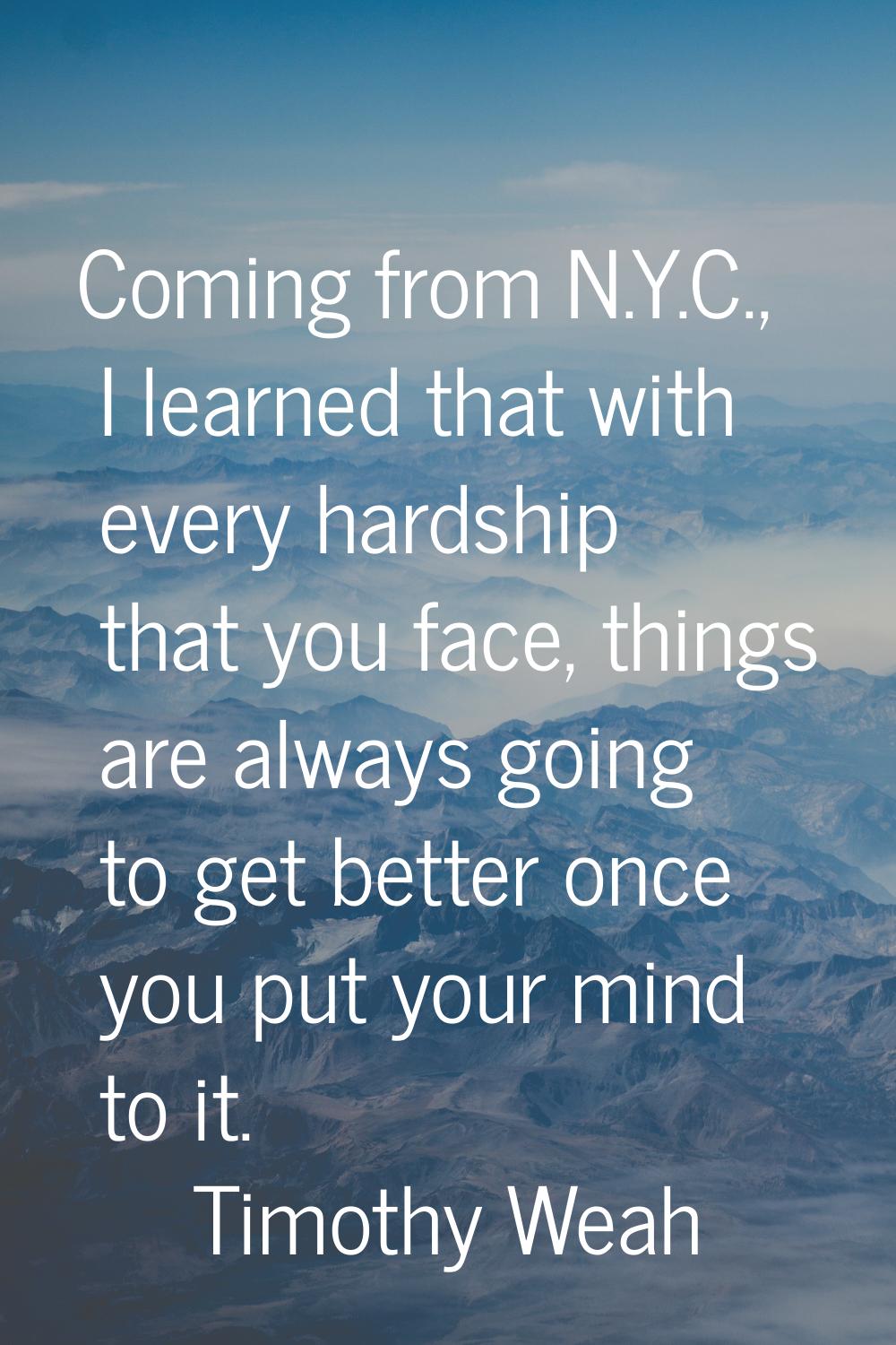 Coming from N.Y.C., I learned that with every hardship that you face, things are always going to ge