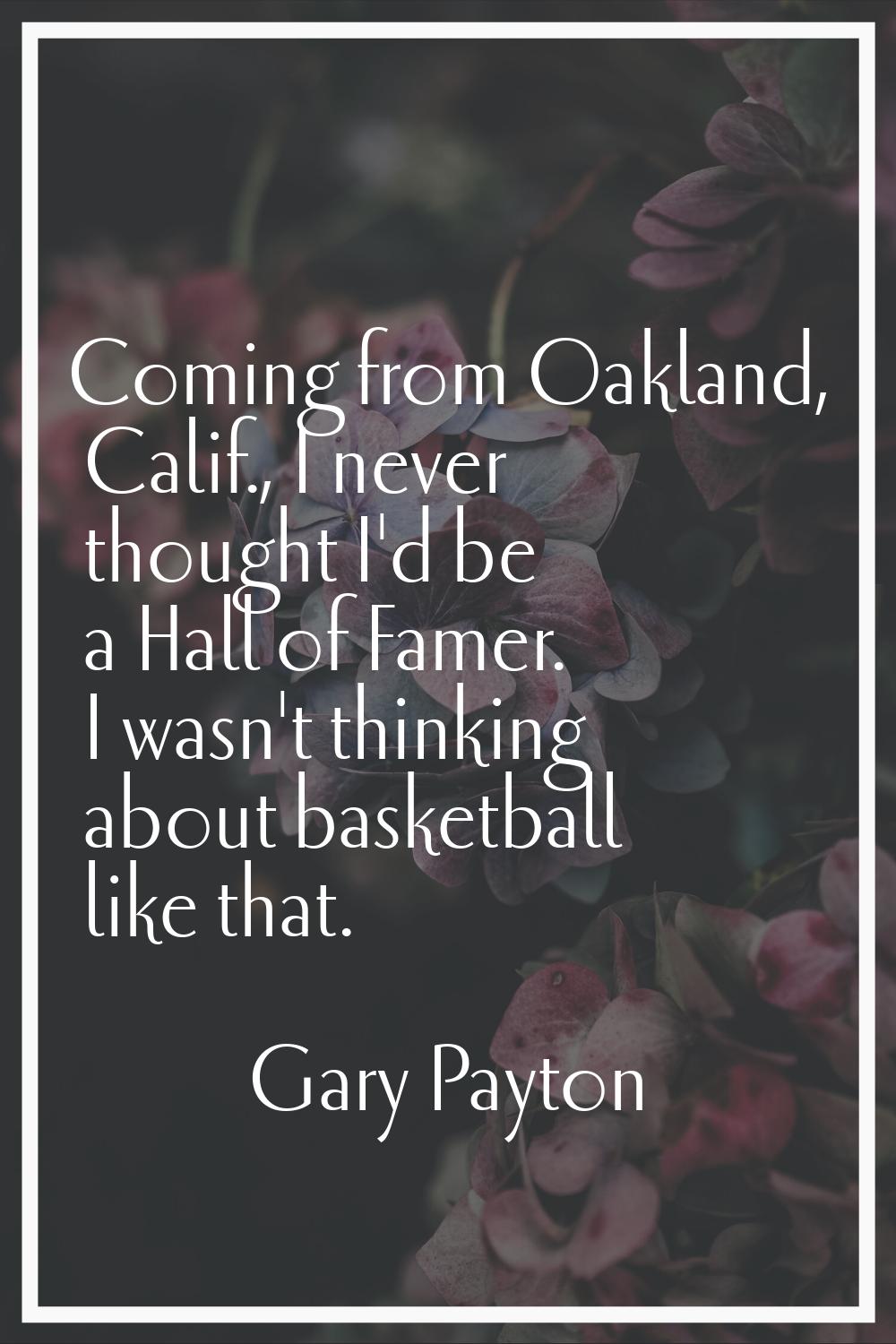 Coming from Oakland, Calif., I never thought I'd be a Hall of Famer. I wasn't thinking about basket
