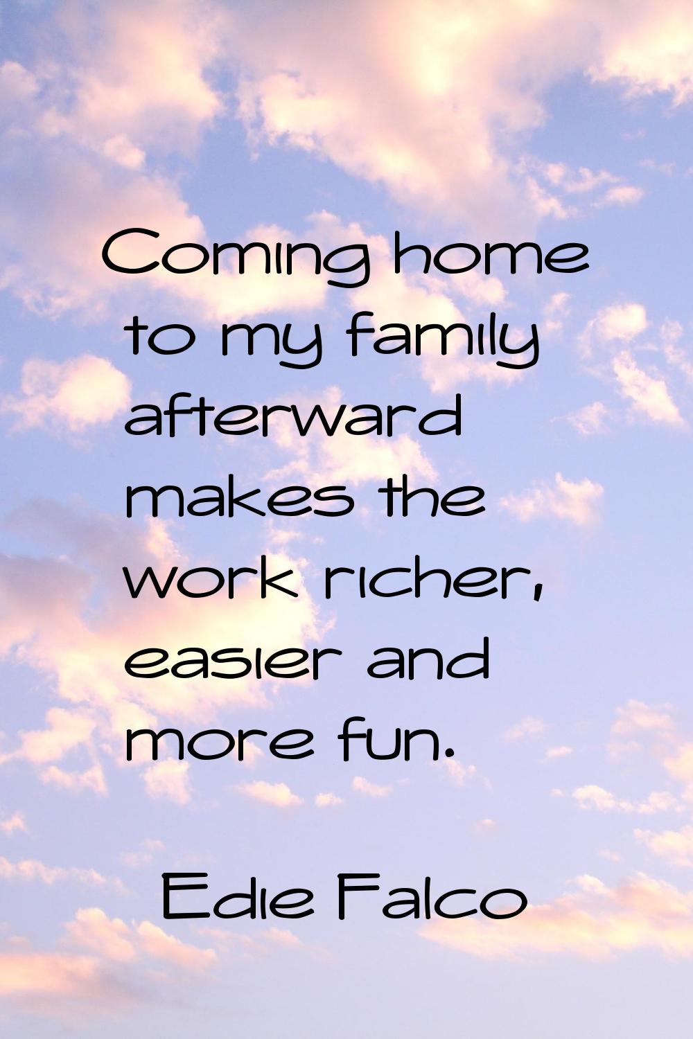 Coming home to my family afterward makes the work richer, easier and more fun.