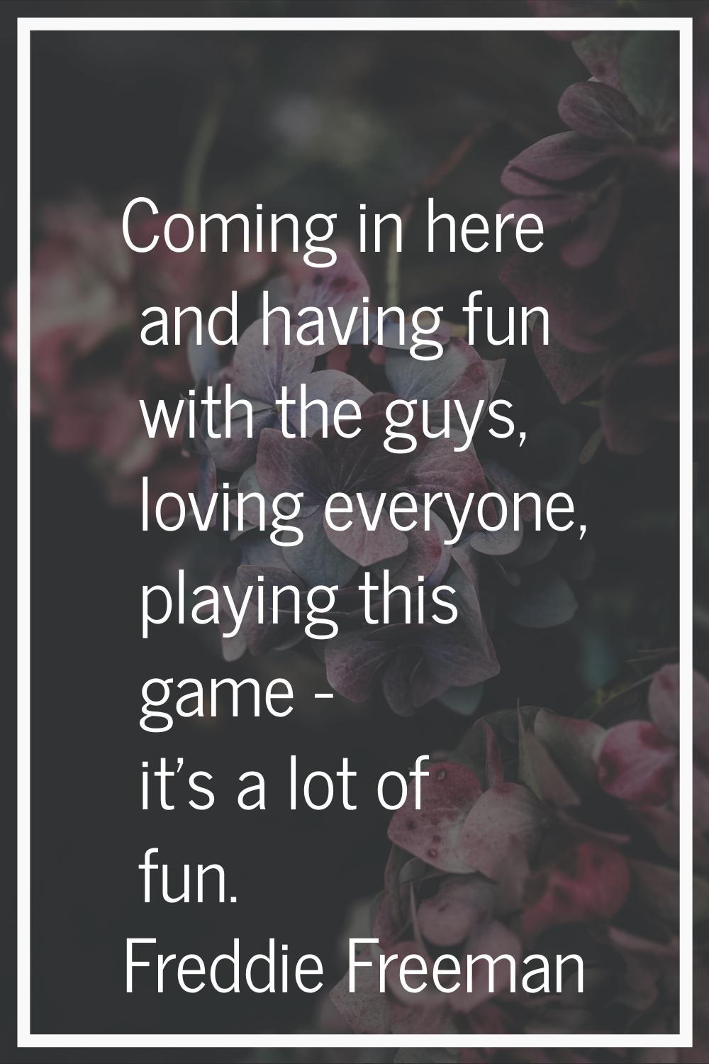 Coming in here and having fun with the guys, loving everyone, playing this game - it's a lot of fun