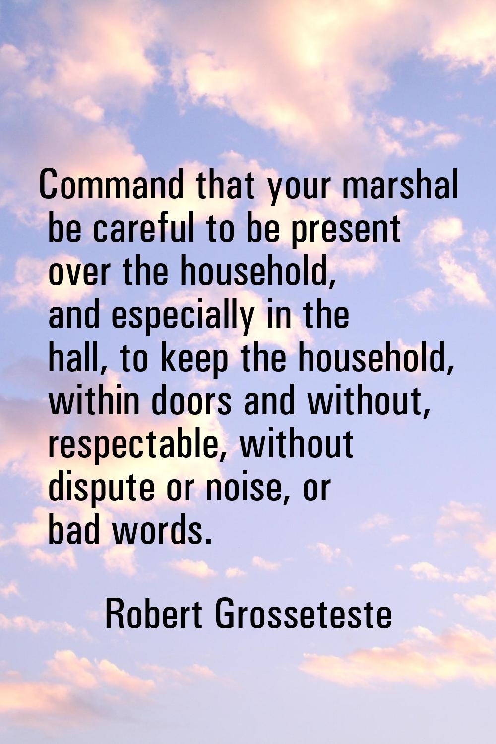 Command that your marshal be careful to be present over the household, and especially in the hall, 