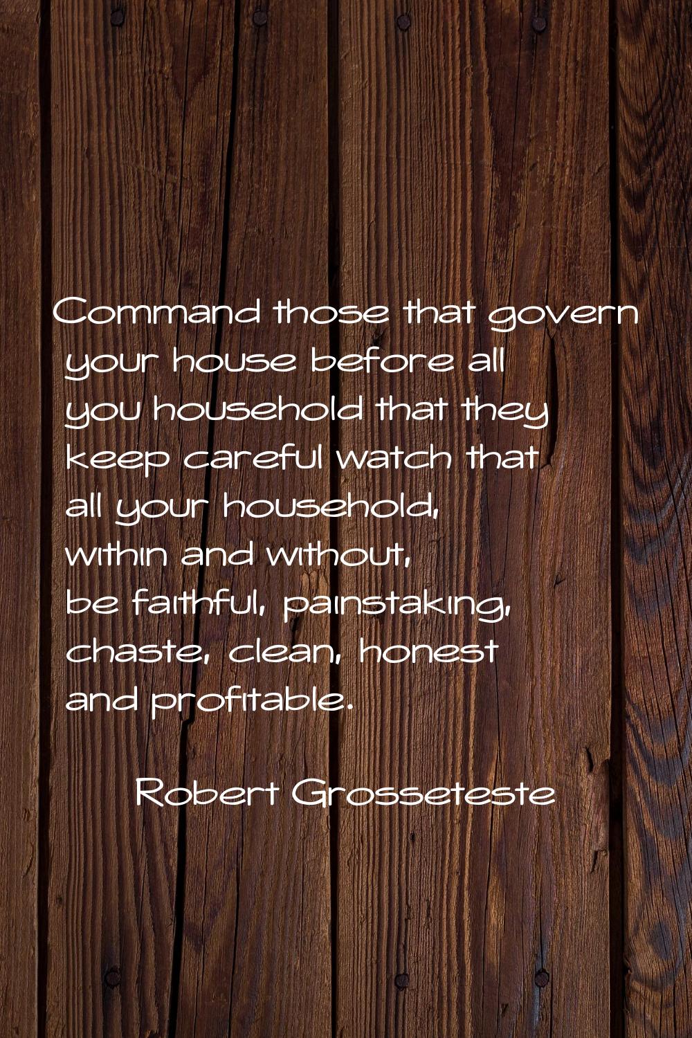 Command those that govern your house before all you household that they keep careful watch that all