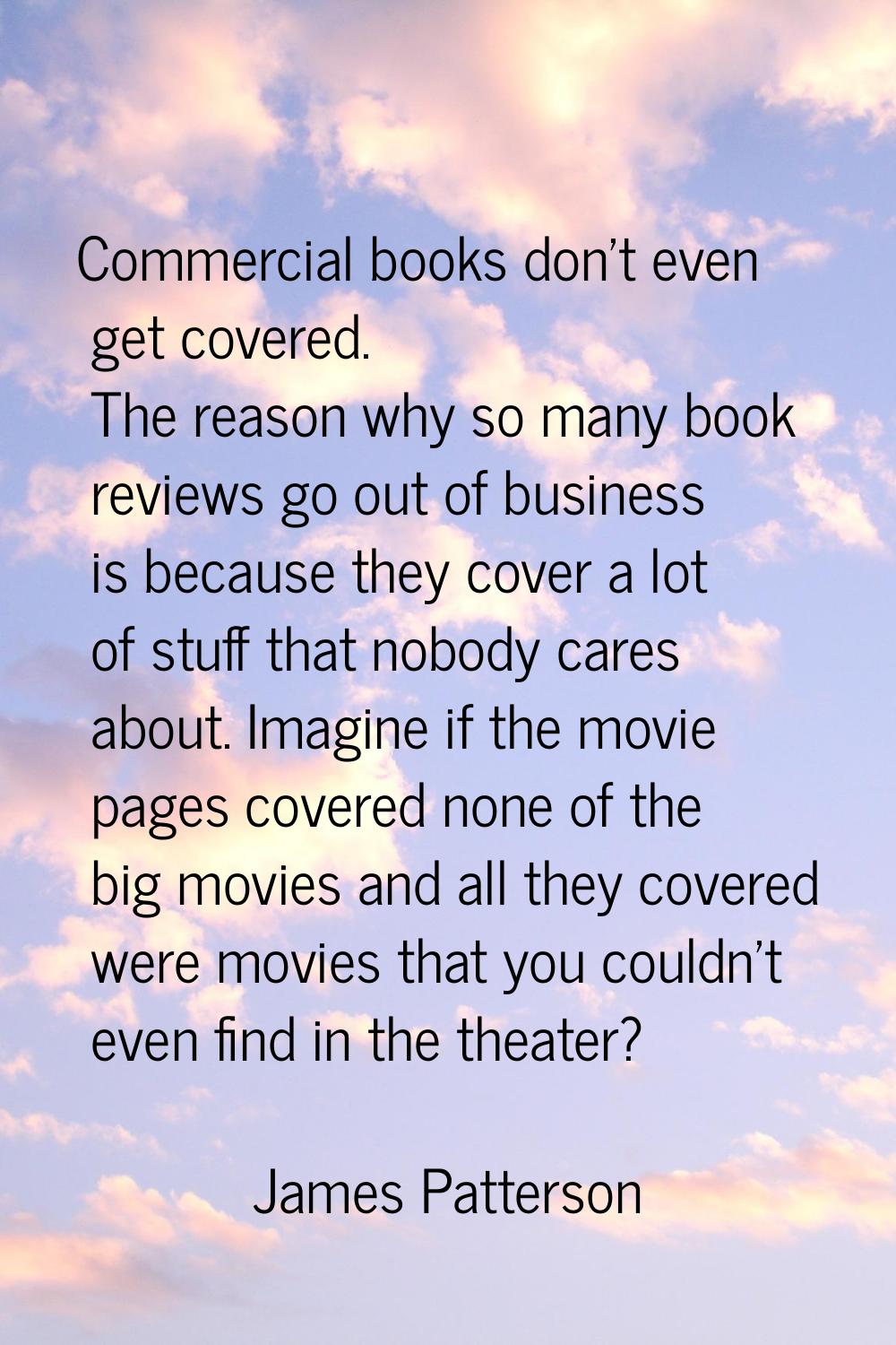 Commercial books don't even get covered. The reason why so many book reviews go out of business is 
