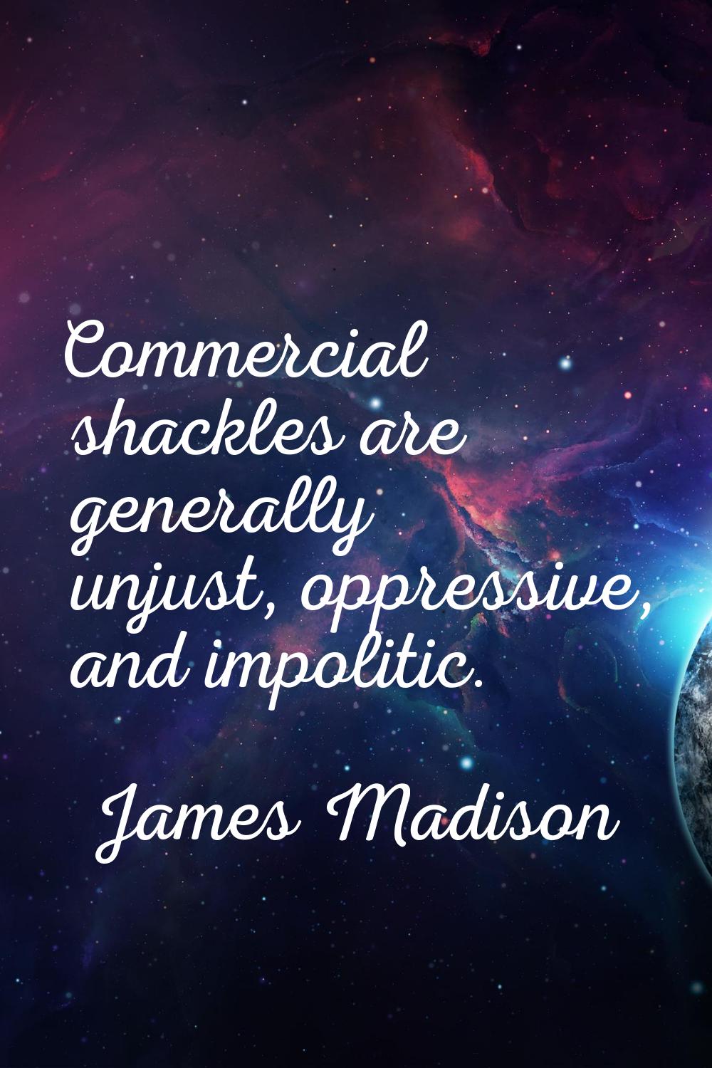 Commercial shackles are generally unjust, oppressive, and impolitic.