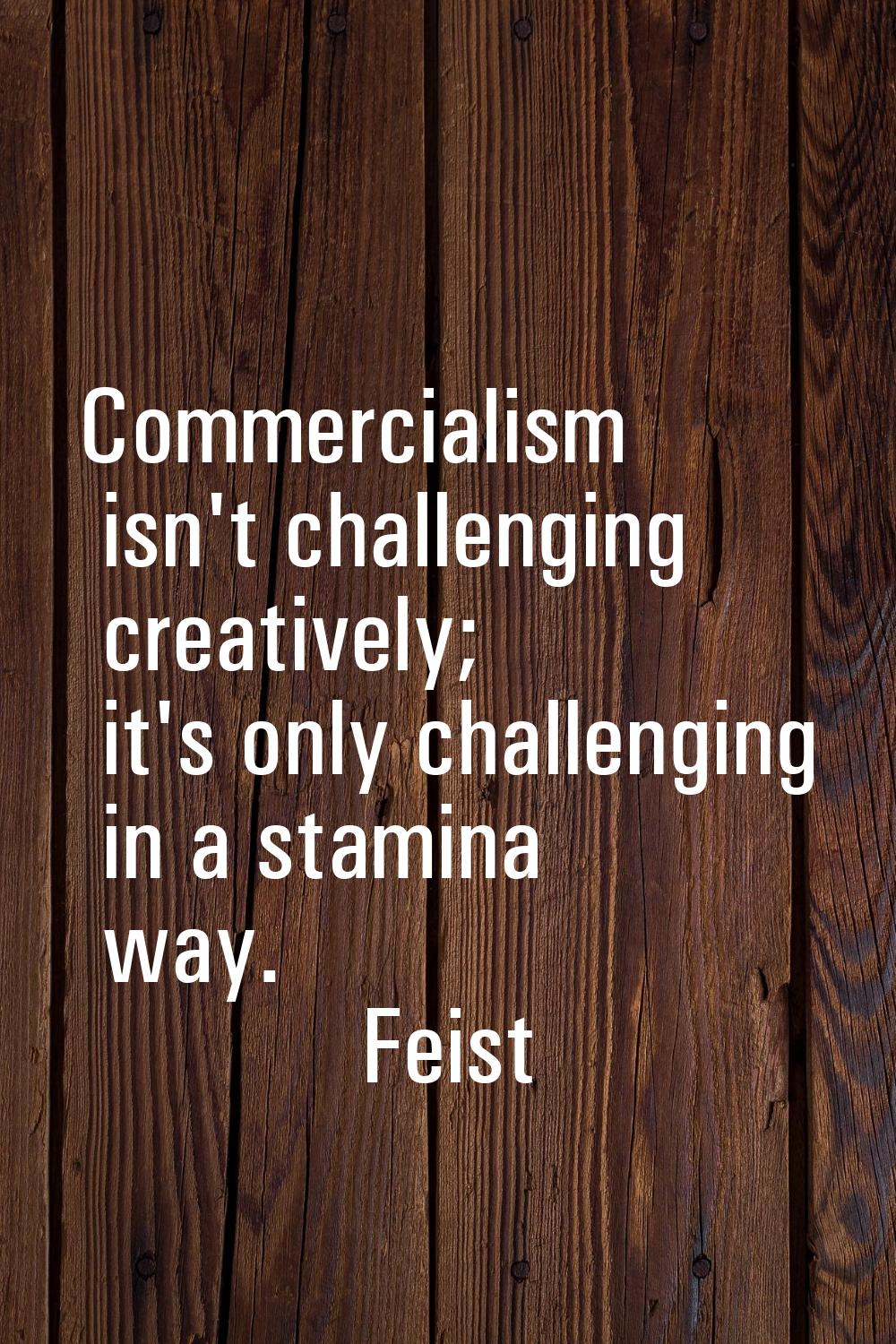 Commercialism isn't challenging creatively; it's only challenging in a stamina way.