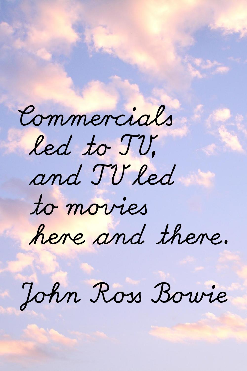 Commercials led to TV, and TV led to movies here and there.