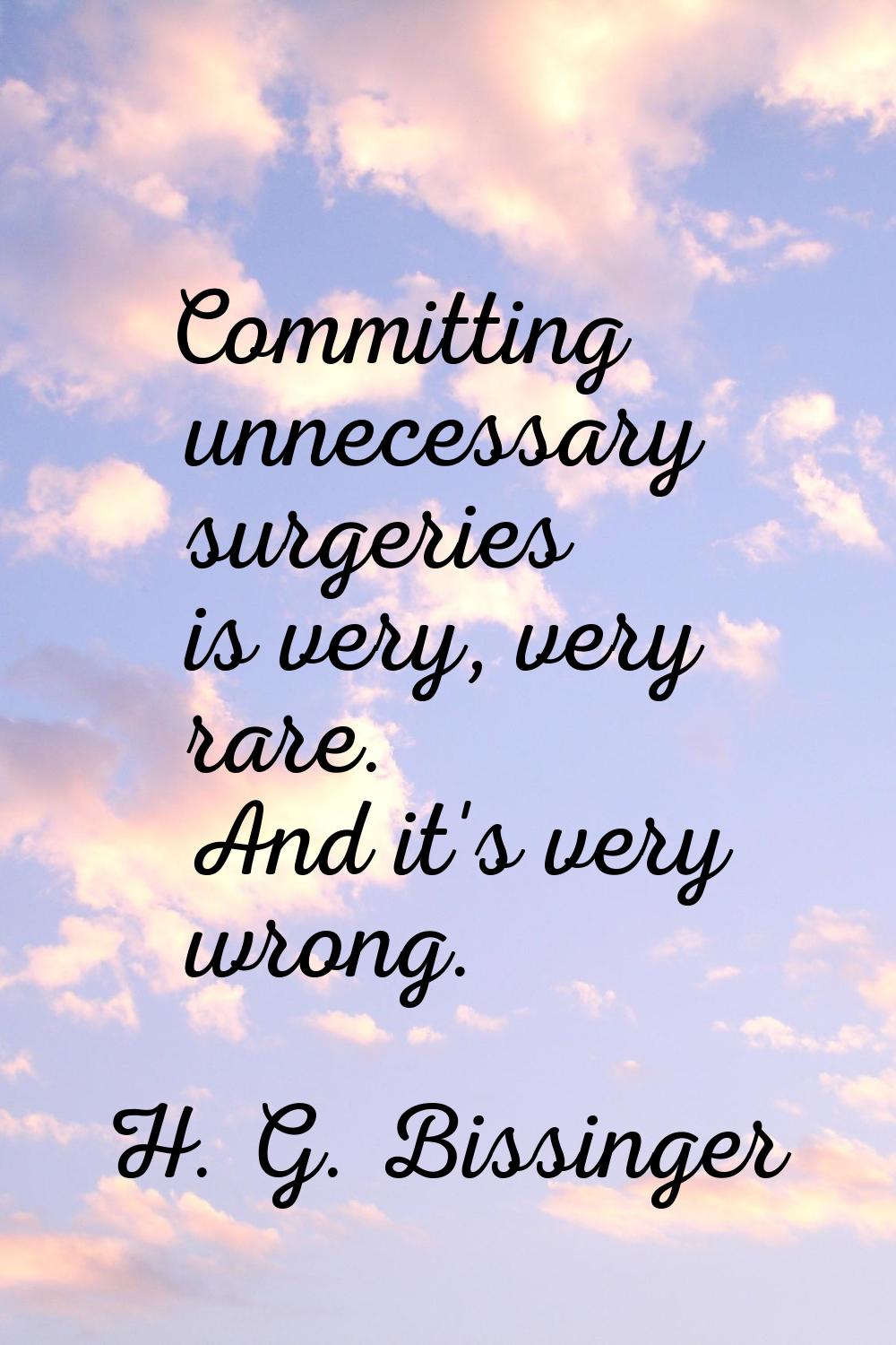 Committing unnecessary surgeries is very, very rare. And it's very wrong.