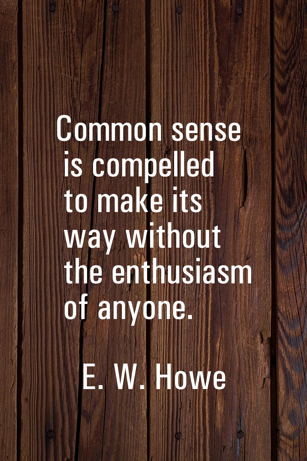 Common sense is compelled to make its way without the enthusiasm of anyone.